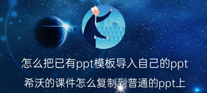 怎么把已有ppt模板导入自己的ppt 希沃的课件怎么复制到普通的ppt上？